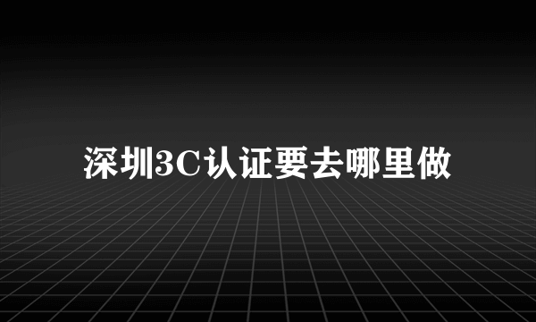 深圳3C认证要去哪里做