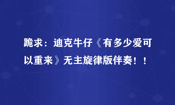 跪求：迪克牛仔《有多少爱可以重来》无主旋律版伴奏！！