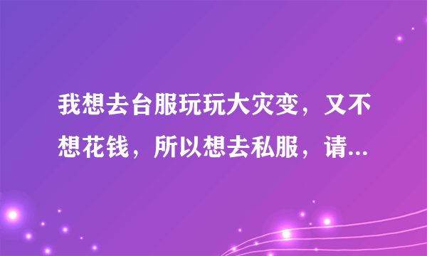 我想去台服玩玩大灾变，又不想花钱，所以想去私服，请问一个最多人的，支持台服-4.3.0...【浩劫与重生】的