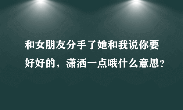 和女朋友分手了她和我说你要好好的，潇洒一点哦什么意思？