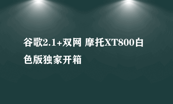 谷歌2.1+双网 摩托XT800白色版独家开箱