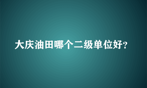 大庆油田哪个二级单位好？