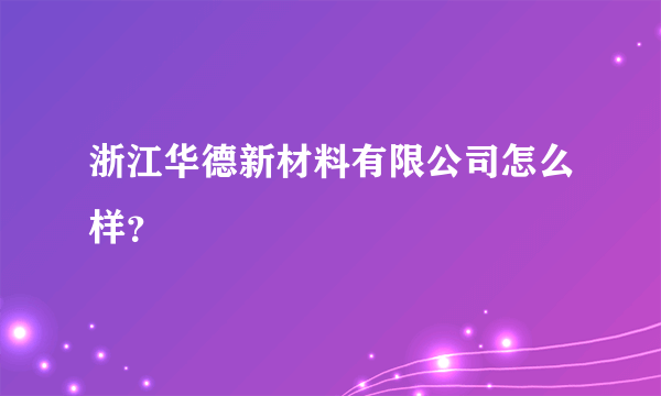 浙江华德新材料有限公司怎么样？