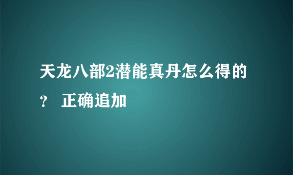 天龙八部2潜能真丹怎么得的？ 正确追加