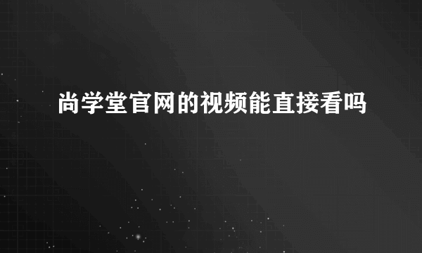 尚学堂官网的视频能直接看吗