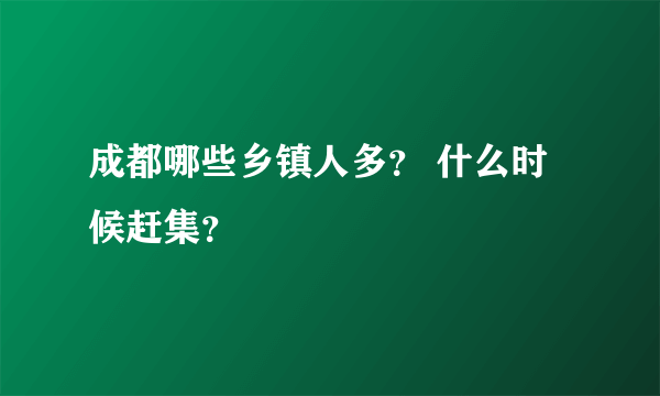 成都哪些乡镇人多？ 什么时候赶集？