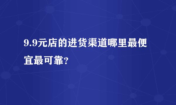 9.9元店的进货渠道哪里最便宜最可靠？