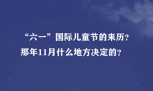 “六一”国际儿童节的来历？那年11月什么地方决定的？