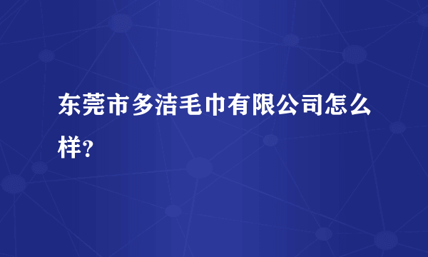 东莞市多洁毛巾有限公司怎么样？