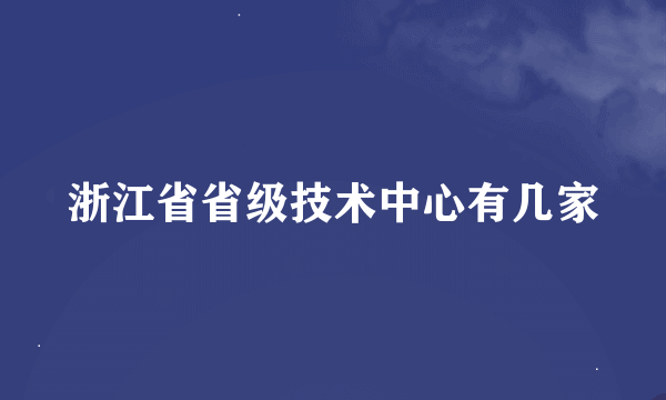 浙江省省级技术中心有几家