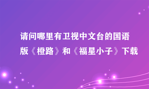 请问哪里有卫视中文台的国语版《橙路》和《福星小子》下载