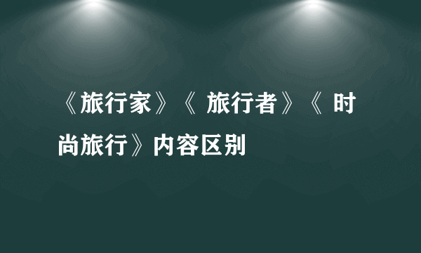 《旅行家》《 旅行者》《 时尚旅行》内容区别