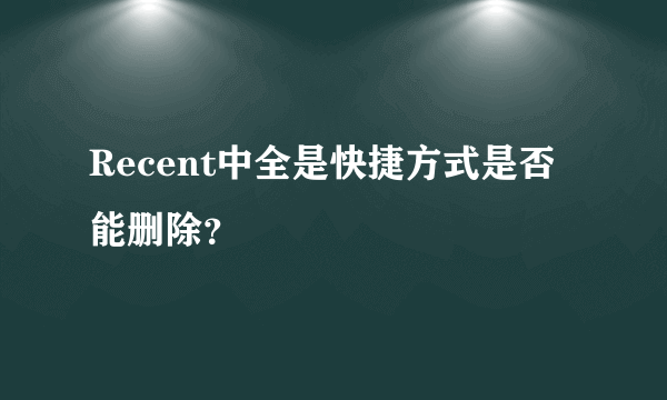 Recent中全是快捷方式是否能删除？