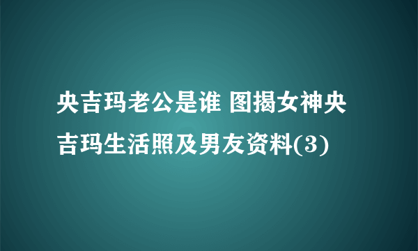 央吉玛老公是谁 图揭女神央吉玛生活照及男友资料(3)