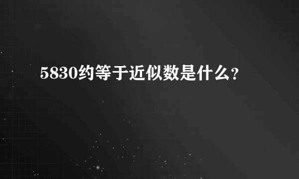 5830约等于近似数是什么？