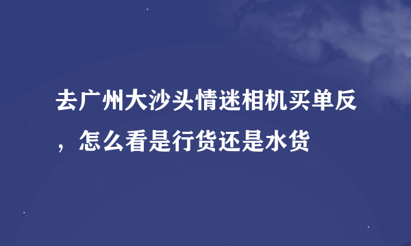 去广州大沙头情迷相机买单反，怎么看是行货还是水货