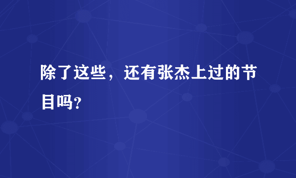 除了这些，还有张杰上过的节目吗？