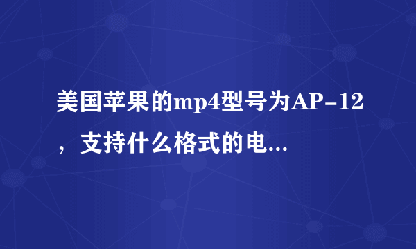 美国苹果的mp4型号为AP-12，支持什么格式的电影？为什么打不开？