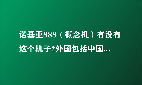 诺基亚888（概念机）有没有这个机子?外国包括中国有没有..卖