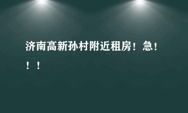 济南高新孙村附近租房！急！！！