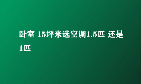 卧室 15坪米选空调1.5匹 还是1匹