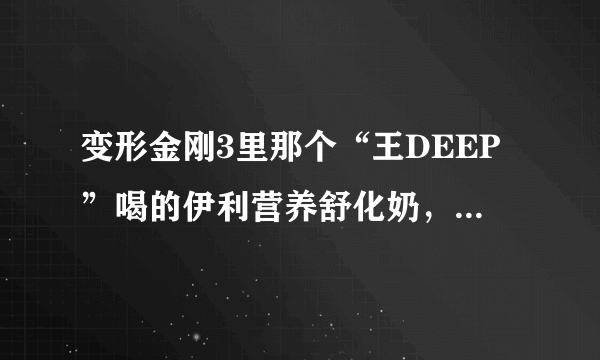 变形金刚3里那个“王DEEP”喝的伊利营养舒化奶，是在做广告么？ /偷笑