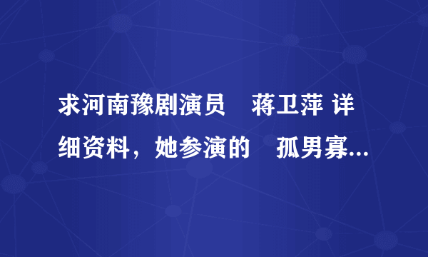 求河南豫剧演员•蒋卫萍 详细资料，她参演的«孤男寡女»很不错。谢了