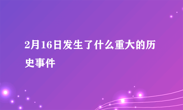 2月16日发生了什么重大的历史事件