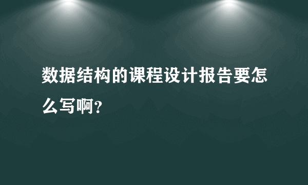 数据结构的课程设计报告要怎么写啊？