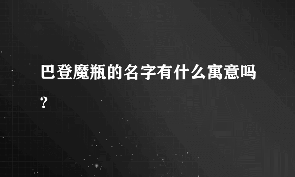 巴登魔瓶的名字有什么寓意吗？