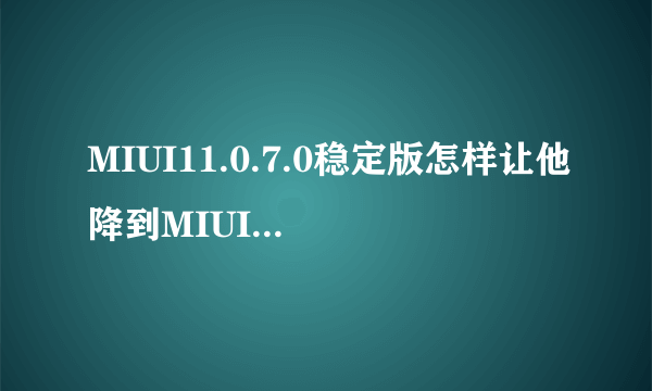 MIUI11.0.7.0稳定版怎样让他降到MIUI0.3.0？