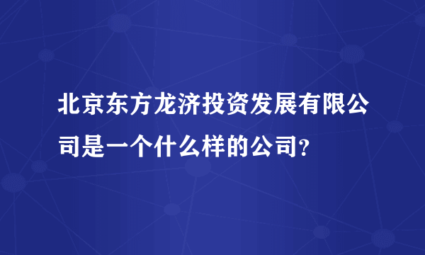 北京东方龙济投资发展有限公司是一个什么样的公司？