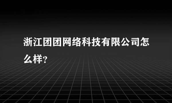 浙江团团网络科技有限公司怎么样？