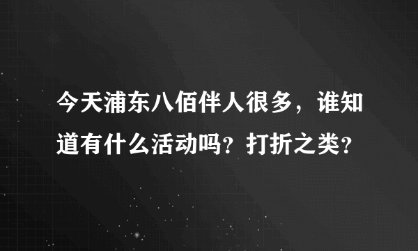 今天浦东八佰伴人很多，谁知道有什么活动吗？打折之类？