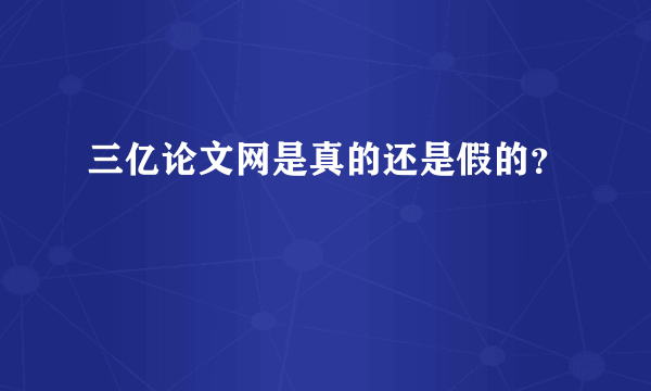 三亿论文网是真的还是假的？