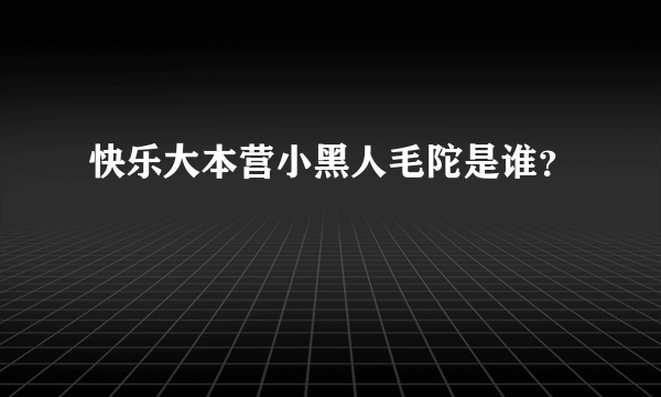 快乐大本营小黑人毛陀是谁？