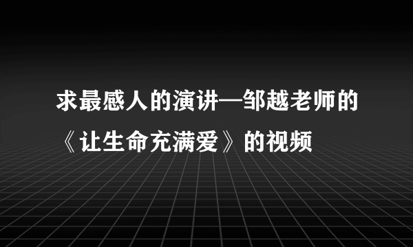 求最感人的演讲—邹越老师的《让生命充满爱》的视频