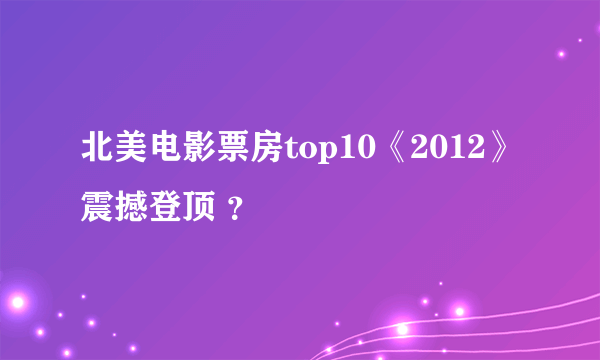 北美电影票房top10《2012》震撼登顶 ？