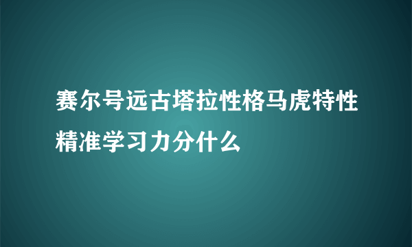 赛尔号远古塔拉性格马虎特性精准学习力分什么