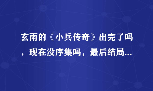 玄雨的《小兵传奇》出完了吗，现在没序集吗，最后结局请简单说一下。谢谢