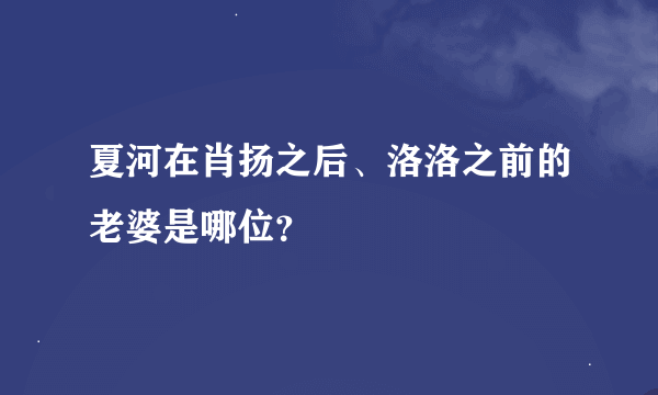 夏河在肖扬之后、洛洛之前的老婆是哪位？