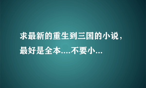 求最新的重生到三国的小说，最好是全本....不要小白文...以前的提问回答的答案就算了，回答的好追加分.