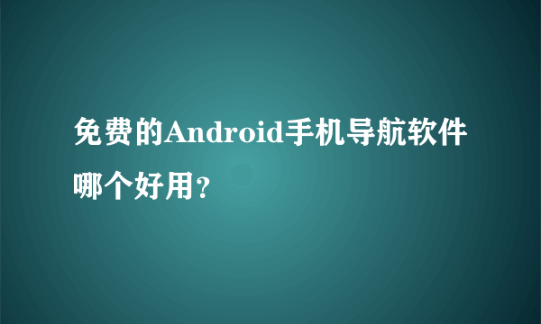 免费的Android手机导航软件哪个好用？