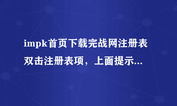 impk首页下载完战网注册表双击注册表项，上面提示是否要将E IMPKREG中的信息添加进注册表