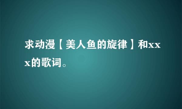 求动漫【美人鱼的旋律】和xxx的歌词。