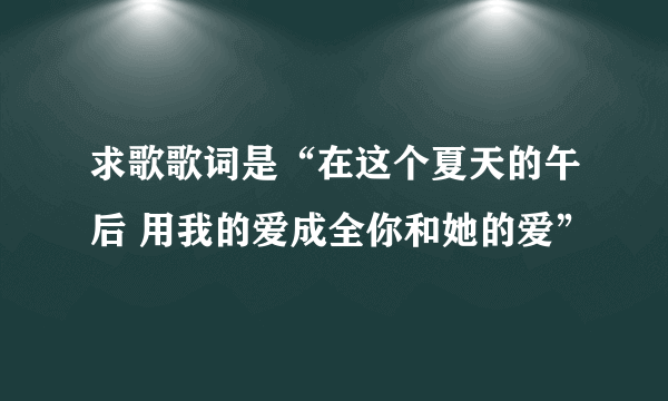 求歌歌词是“在这个夏天的午后 用我的爱成全你和她的爱”