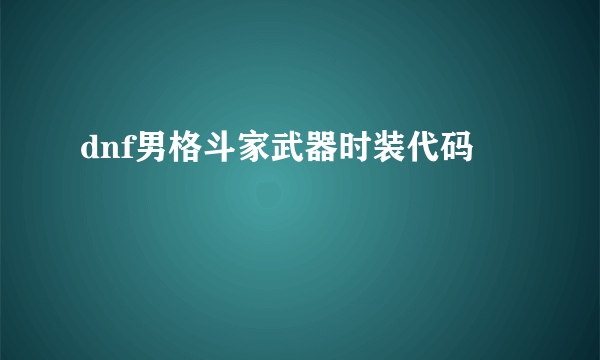 dnf男格斗家武器时装代码