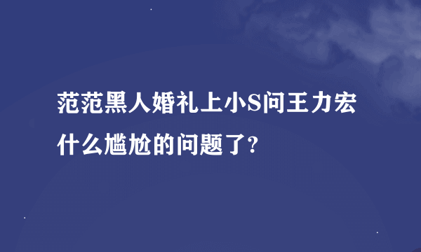 范范黑人婚礼上小S问王力宏什么尴尬的问题了?