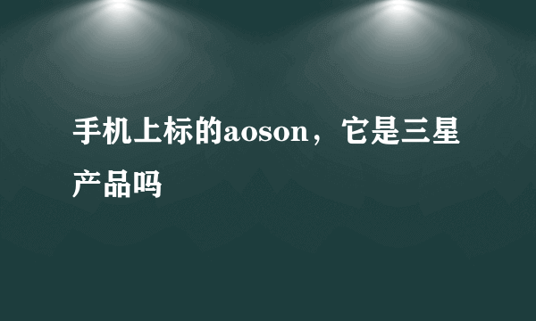 手机上标的aoson，它是三星产品吗