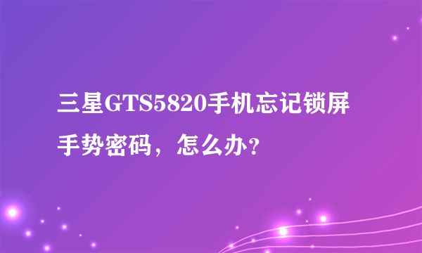 三星GTS5820手机忘记锁屏手势密码，怎么办？